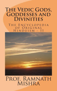 The Vedic Gods, Goddesses and Divinities: Discover the Original Hinduism - Encyclopedia of Original Hinduism - II Ram Nath Mishra Author
