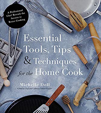 Essential Tools, Tips and Techniques for the Home Cook : A Professional Chef Reveals the Secrets to Better Cooking by Michelle Olson
