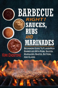 Barbecue Right!: Sauces, Rubs And Marinades: Beginners Guide To Flavor-Rich Barbecues With Rubs, Sauces, Marinades, Bastes, Butters, And Glazes Kirk E