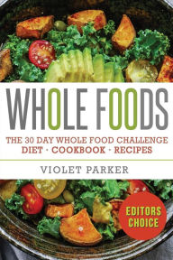 Whole Food: The 30 Day Whole Food Challenge - Whole Foods Diet - Whole Foods Cookbook - Whole Foods Recipes Violet Parker Author