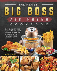 The Newest Big Boss Air Fryer Cookbook: Simple, Yummy and Cleansing Air Fryer Recipes to Manage Your Diet with Meal Planning & Prepping Mark S
