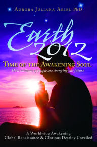 Earth 2012: Time of the Awakening Soul Aurora Juliana Ariel, PhD Author
