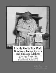 Handy Guide For Pork Butchers, Bacon Curers and Sausage Makers: Canning Meats With The Steam Pressure Canner U.S. Dept. of Agriculture Author