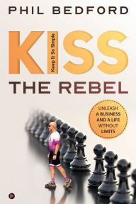 KISS the Rebel: Unleash a business and a life without limits Phil Bedford Author