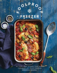 Foolproof Freezer: 60 Fuss-Free Dishes that Make the Most of Your Freezer Rebecca Woods Author