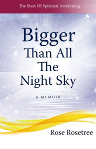 Bigger than All the Night Sky: The Start Of Spiritual Awakening. A Memoir. Rose Rosetree Author