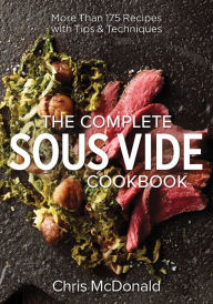 The Complete Sous Vide Cookbook: More than 175 Recipes with Tips and Techniques Chris McDonald Author