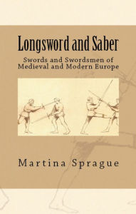 Longsword and Saber: Swords and Swordsmen of Medieval and Modern Europe Martina Sprague Author