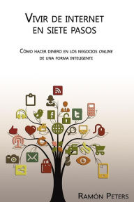 Vivir de Internet en siete pasos: Cómo hacer dinero en los negocios online de una forma inteligente Ramón Peters Author