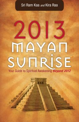 2013 Mayan Sunrise : Your Guide to Spiritual Awakening Beyond 2012 by Sri Ram, Raa, Kira Kaa