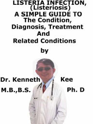 Listeria Infection, (Listeriosis) A Simple Guide To The Condition, Diagnosis, Treatment And Related Conditions Kenneth Kee Author