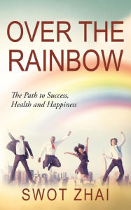 Over the Rainbow: The Path to Success, Health and Happiness Swot Zhai Author