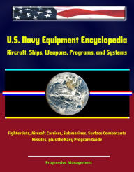 U.S. Navy Equipment Encyclopedia: Aircraft, Ships, Weapons, Programs, and Systems - Fighter Jets, Aircraft Carriers, Submarines, Surface Combatants, M