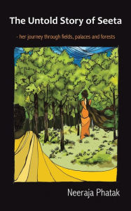 The Untold Story of Seeta: Her Journey Through Fields, Palaces and Forests Neeraja Phatak Author