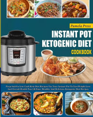 Instant Pot Ketogenic Diet Cookbook: Prep-And-Go Low Carb Keto Diet Recipes For Your Instant Pot To Fast Weight Loss And Overall Health(Top 120 Easy,