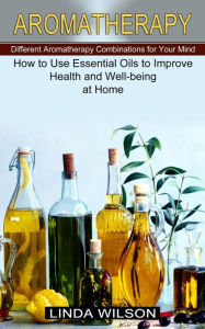 Aromatherapy: How to Use Essential Oils to Improve Health and Well-being at Home (Different Aromatherapy Combinations for Your Mind) Linda Wilson Auth