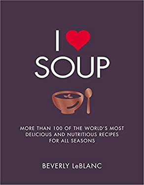 I Love Soup : More Than 100 of the World's Most Delicious and Nutritious Recipes by Beverly Leblanc