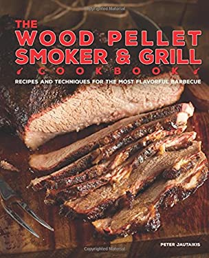 The Wood Pellet Smoker and Grill Cookbook : Recipes and Techniques for the Most Flavorful and Delicious Barbecue by Peter Jautaikis