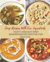 Soup Recipes With Few Ingredients: Tasty And Easy Soup Recipes Created Just for You Daria Titus Author