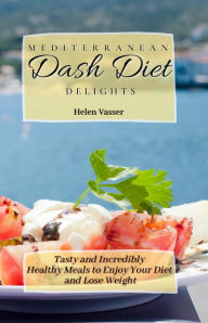 Mediterranean Dash Diet Delights: Tasty and Incredibly Healthy Meals to Enjoy your Diet and Lose Weight Helen Vasser Author