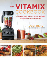 The Vitamix Cookbook: 250 Delicious Whole Food Recipes to Make in Your Blender Jodi Berg Author