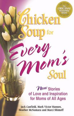 Chicken Soup for Every Mom's Soul : 101 New Stories of Love and Inspiration for Moms of All Ages