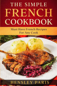 The Simple French Cookbook: Must Have French Recipes For Any Cook Paris Hensley Author