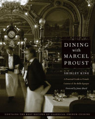 Dining with Marcel Proust: A Practical Guide to French Cuisine of the Belle Epoque Shirley King Author