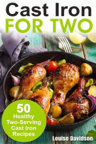 Cast Iron for Two: 50 Healthy Two-Serving Cast Iron Recipes Louise Davidson Author