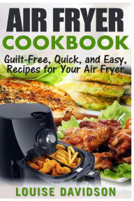 Air Fryer Cookbook: Guilt-Free, Quick, and Easy, Recipes for Your Air Fryer Louise Davidson Author
