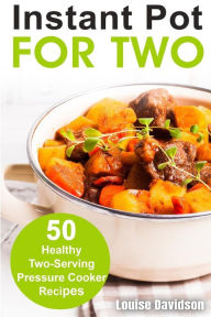 Instant Pot for Two: 50 Healthy Two-Serving Pressure Cooker Recipes Louise Davidson Author