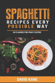 Spaghetti Recipes Every Possible Way: 30 Flavors for Picky Eaters David Kane Author