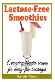 Lactose-Free Smoothies: Everyday blender recipes for dairy-free beverages Sarah Reed Author