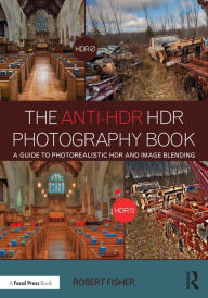 The Anti-HDR HDR Photography Book: A Guide to Photorealistic HDR and Image Blending Robert Fisher Author