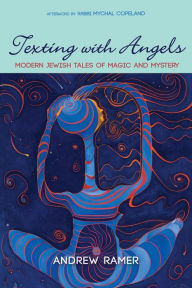 Texting with Angels: Modern Jewish Tales of Magic and Mystery Andrew Ramer Author