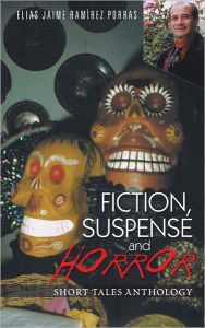 FICTION, SUSPENSE and HORROR: Short Tales Anthology Elias Jaime Ramìrez Porras Author