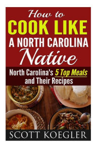 Cook Like a North Carolina Native: The Best Southern Cooking Recipes - North Carolina's 5 Top Meals and Their Recipes Scott Koegler Author