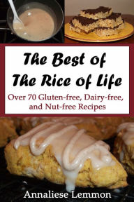 The Best Of The Rice Of Life: Over 70 Gluten-free, Dairy-free, and Nut-free Recipes Annaliese Lemmon Author