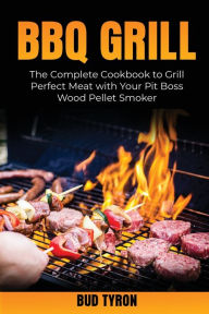 Bbq Grill: The Complete Cookbook to Grill Perfect Meat with Your Pit Boss Wood Pellet Smoker Bud Tyron Author