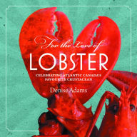 For the Love of Lobster: Celebrating Atlantic Canada's Favourite Crustracean Denise Adams Author