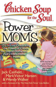Chicken Soup for the Soul: Power Moms: 101 Stories Celebrating the Power of Choice for Stay-at-Home and Work-from-Home Moms Jack Canfield Author