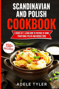 Scandinavian And Polish Cookbook: 2 Books In 1: Learn How To Prepare At Home Traditional Polish And Nordic Food Adele Tyler Author