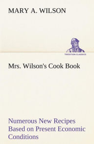Mrs. Wilson's Cook Book Numerous New Recipes Based on Present Economic Conditions Mary A. Wilson Author