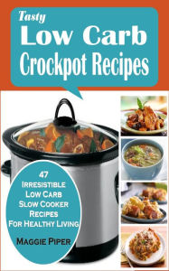 Tasty Low-carb Crockpot Recipes: 47 Irresistible Low Carb Slow Cooker Recipes For Healthy Living Maggie Piper Author