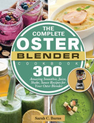 The Complete Oster Blender Cookbook: 300 Amazing Smoothie, Juice, Shake, Sauce Recipes for Your Oster Blender Sarah C. Burns Author