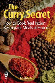 The Curry Secret: How to Cook Real Indian Restaurant Meals at Home Kris Dhillon Author