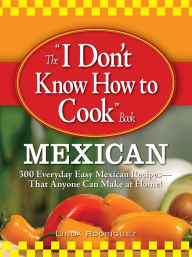 The I Don't Know How to Cook Book Mexican: 300 Everyday Easy Mexican Recipes--That Anyone Can Make at Home! Linda Rodriguez Author