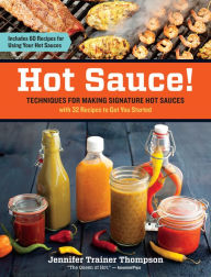 Hot Sauce!: Techniques for Making Signature Hot Sauces, with 32 Recipes to Get You Started; Includes 60 Recipes for Using Your Hot Sauces Jennifer Tra