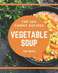 Top 303 Yummy Vegetable Soup Recipes: A Yummy Vegetable Soup Cookbook for Effortless Meals Ana Davis Author