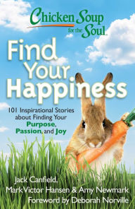 Chicken Soup for the Soul: Find Your Happiness: 101 Inspirational Stories about Finding Your Purpose, Passion, and Joy Jack Canfield Author